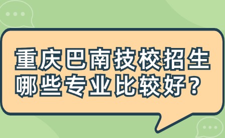 重慶巴南技校招生哪些專業比較好？