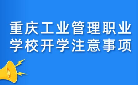 重慶工業(yè)管理職業(yè)學校開學注意事項