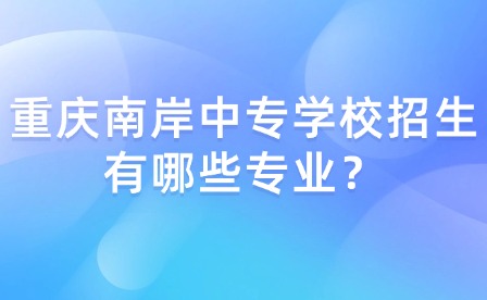 重慶南岸中專學校招生有哪些專業(yè)？