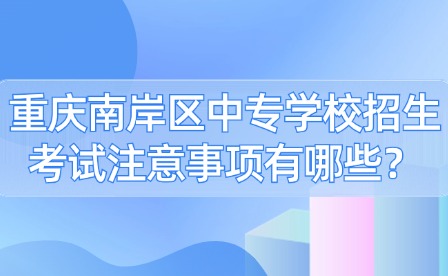 重慶南岸區中專學校招生考試注意事項有哪些？
