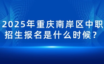 2025年重慶南岸區中職招生報名是什么時候？