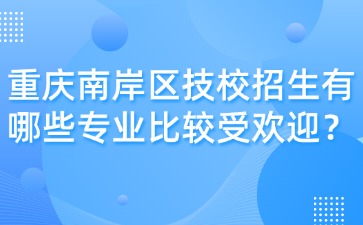 重慶南岸區技校招生有哪些專業比較受歡迎？