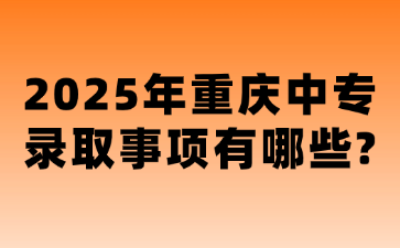 2025年重慶中專錄取事項(xiàng)有哪些?