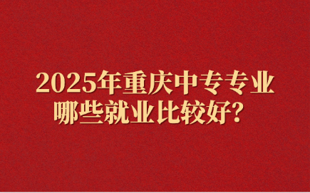 2025年重慶中專專業哪些就業比較好？