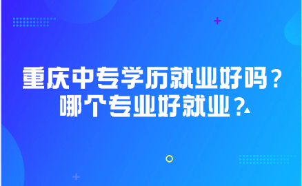 重慶中專學歷就業好嗎？重慶中專哪個專業好就業？