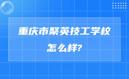 2025年重慶市聚英技工學(xué)校怎么樣?