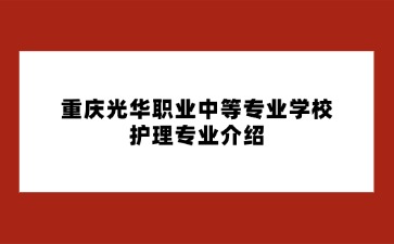 重慶光華職業(yè)中等專業(yè)學校護理專業(yè)介紹