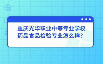 重慶光華職業(yè)中等專業(yè)學校藥品食品檢驗專業(yè)怎么樣？