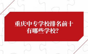 重慶中專學校排名前十有哪些學校？