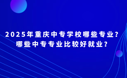 2025年重慶中專學校哪些專業？哪些中專專業比較好就業？
