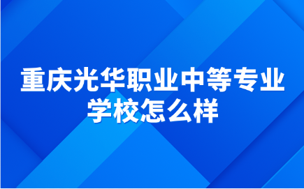 重慶光華職業(yè)中等專業(yè)學校怎么樣？值得報考嗎？