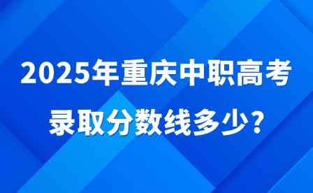 2025年重慶中職高考錄取分?jǐn)?shù)線多少?