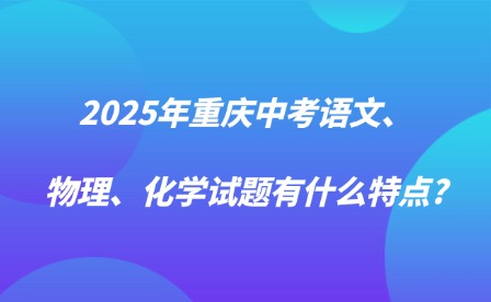2025年重慶中考語文、物理、化學試題有什么特點?