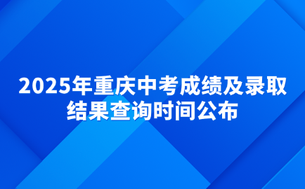 2025年重慶中考成績及錄取結(jié)果查詢時(shí)間公布