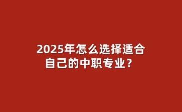2025年怎么選擇適合自己的中職專業(yè)？